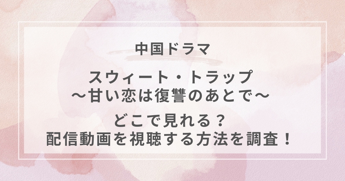 スウィート・トラップ～甘い恋は復讐のあとで～中国ドラマ配信
