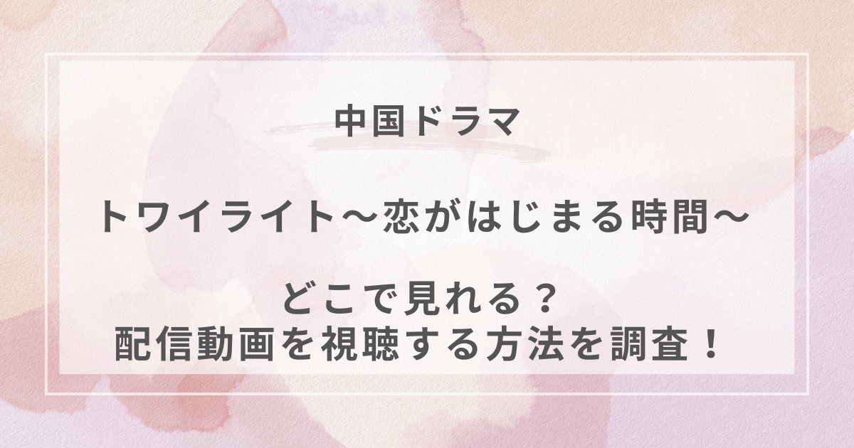 トワイライト〜恋がはじまる時間〜中国ドラマ配信
